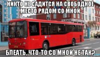 никто не садится на свободное место рядом со мной блеать, что-то со мной не так?