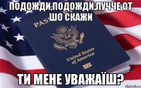 подожди,подожди,лучче от шо скажи ти мене уважаїш?