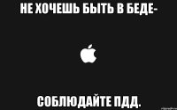 не хочешь быть в беде- соблюдайте пдд.