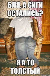 бля, а сиги остались? я а то толстый