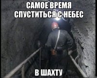 самое время спуститься с небес в шахту