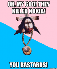 oh, my god! they killed nokia! you bastards!