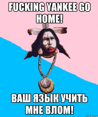 fucking yankee go home! ваш язык учить мне влом!