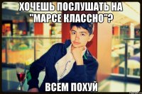 хочешь послушать на "марсе классно"? всем похуй