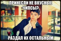 принесли не вкусные чипсы? раздал их остальным