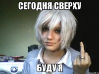 сегодня сверху буду я