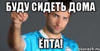 буду сидеть дома ёпта!