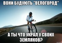 вони будують "велогород" а ты что украл у своих земляков?