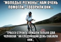 "молодые регионы" нам очень помогли, - говорили они... "трассу строить пришли только два человека " на следующий день сказали они...