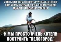 у нас была одна физкультурница без сисек, пару усатых мудаков, куча позитивчиков, одна тп и "молодые регионы" и мы просто очень хотели построить "велогород"