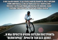 у нас была какая-то бесполезная велокарта, престарелая комсомолка без сисек, пару усатых творческих личностей, поддержка "молодых регионов" одна глуповатая курочка, и куча бредовых идей ... ...и мы просто очень хотели построить "велогород", просто так без денег.