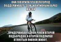 она говорила что велогород поддерживает "зож" и активный образ жизни ...придерживая одной рукой второй подбородок, а второй подпирая втянутый пивной живот.