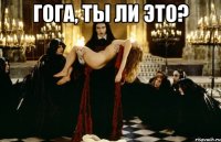 гога, ты ли это? 