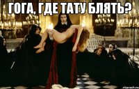 гога, где тату блять? 