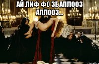 ай лиф фо зе аплооз аплооз... 