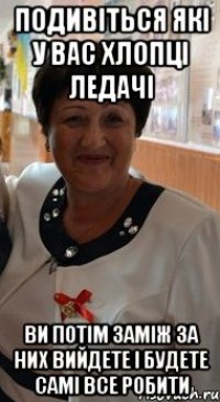 подивіться які у вас хлопці ледачі ви потім заміж за них вийдете і будете самі все робити