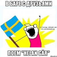 в баре с друзьями поем "helan går"