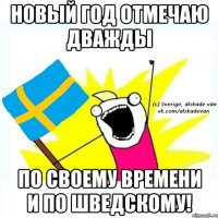 новый год отмечаю дважды по своему времени и по шведскому!