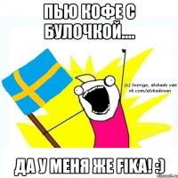 пью кофе с булочкой.... да у меня же fika! :)