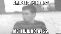 смієтеся з мене ? мені шо, встать ?