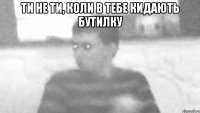 ти не ти, коли в тебе кидають бутилку 