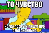 то чувство когда подруги пишут про себя анонимно