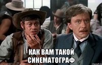  как вам такой синематограф