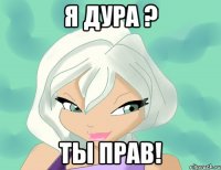 я дура ? ты прав!