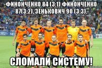 финонченко 84 (3:1) финонченко 87(3:2), зенькович 90 (3:3). сломали систему!