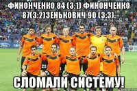 финонченко 84 (3:1) финонченко 87(3:2)зенькович 90 (3:3). сломали систему!