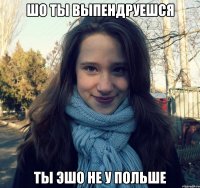 шо ты выпендруешся ты эшо не у польше