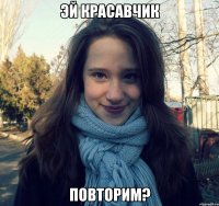 эй красавчик повторим?