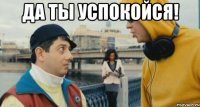 да ты успокойся! 
