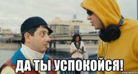 да ты успокойся!