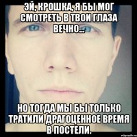 эй, крошка, я бы мог смотреть в твои глаза вечно... но тогда мы бы только тратили драгоценное время в постели.