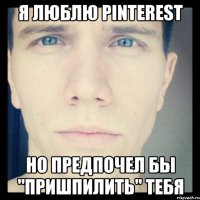 я люблю pinterest но предпочел бы "пришпилить" тебя