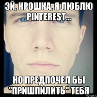 эй, крошка, я люблю pinterest... но предпочел бы "пришпилить" тебя