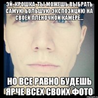 эй, крошка, ты можешь выбрать самую большую экспозицию на своей пленочной камере... но все равно будешь ярче всех своих фото