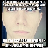 эй, крошка, ты можешь выбрать самую большую экспозицию на своей пленочной камере... но ты все равно будешь ярче всех фотогрфий