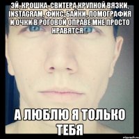 эй, крошка, свитера крупной вязки, instagram, фикс-байки, ломография и очки в роговой оправе мне просто нравятся... а люблю я только тебя