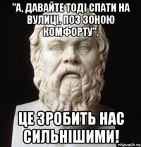 "а, давайте тоді спати на вулиці, поз зоною комфорту". це зробить нас сильнішими!