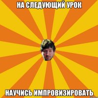 на следующий урок научись импровизировать