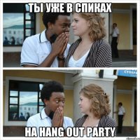 ты уже в спиках на hang out party
