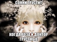 сонни грустит когда роза и доктор грустные