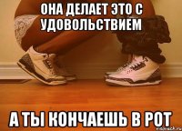 она делает это с удовольствием а ты кончаешь в рот