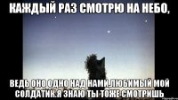 каждый раз смотрю на небо, ведь оно одно над нами,любимый мой солдатик.я знаю ты тоже смотришь