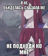 я не обиделась,сказала же не подходи ко мне