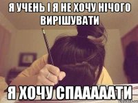 я учень і я не хочу нічого вирішувати я хочу спааааати