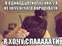 я одинадцятикласник, і я не хочу нічого вирішувати. я хочу спааааати