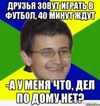 друзья зовут играть в футбол, 40 минут ждут -а у меня что, дел по дому нет?